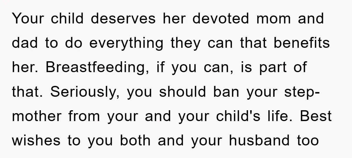 Your child deserves her devoted mom and dad to do everything they can that benefits her. Breastfeeding, if you can, is part of that. Seriously, you should ban your step-mother...
