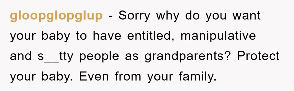 gloopglopglup - Sorry why do you want your baby to have entitled, manipulative and s__tty people as grandparents? Protect your baby. Even from your family.