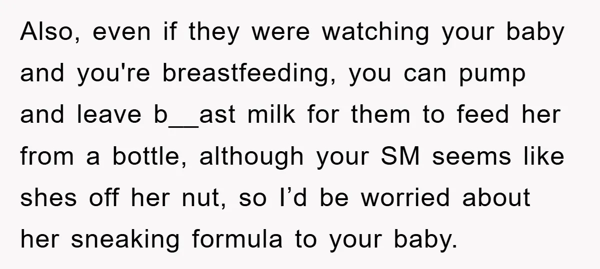 Also, even if they were watching your baby and you're breastfeeding, you can pump and leave b__ast milk for them to feed her from a bottle, although your SM seems...