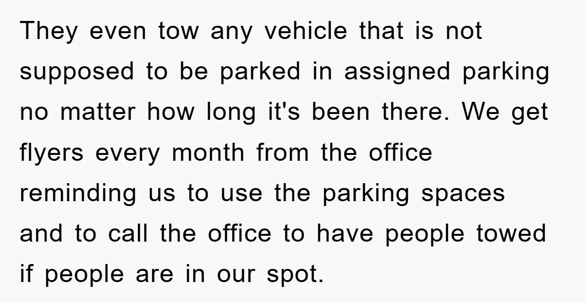 They even tow any vehicle that is not supposed to be parked in assigned parking no matter how long it's been there. We get flyers every month from the office...