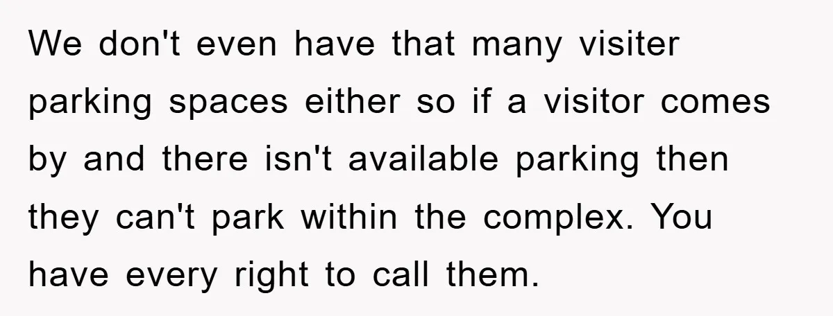 We don't even have that many visiter parking spaces either so if a visitor comes by and there isn't available parking then they can't park within the complex. You have...
