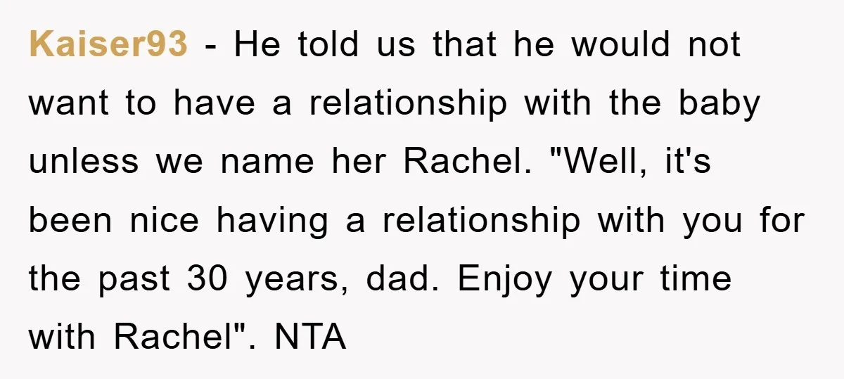 Kaiser93 - He told us that he would not want to have a relationship with the baby unless we name her Rachel. "Well, it's been nice having a relationship with...
