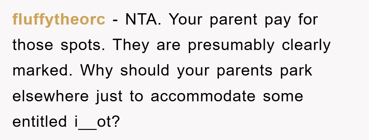 fluffytheorc − NTA. Your parent pay for those spots. They are presumably clearly marked. Why should your parents park elsewhere just to accommodate some entitled i__ot?
