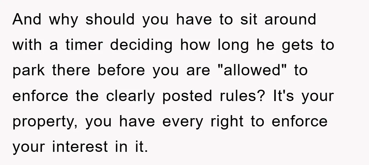 And why should you have to sit around with a timer deciding how long he gets to park there before you are "allowed" to enforce the clearly posted rules? It's...