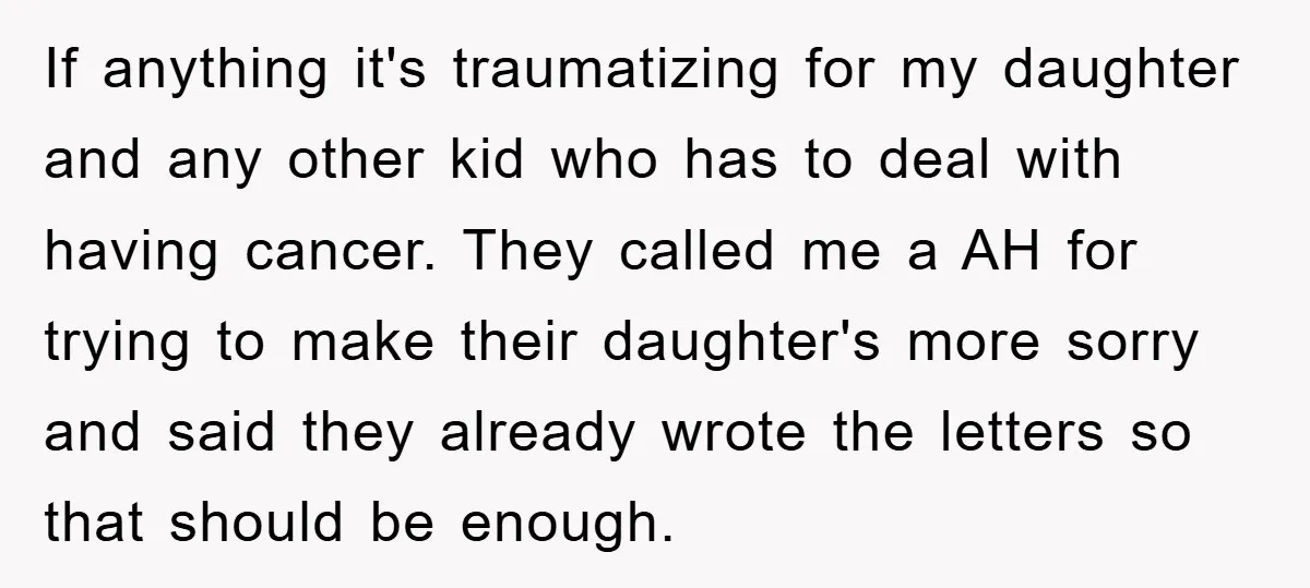 If anything it's traumatizing for my daughter and any other kid who has to deal with having cancer. They called me a AH for trying to make their daughter's more...