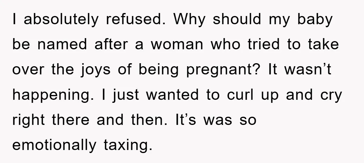 I absolutely refused. Why should my baby be named after a woman who tried to take over the joys of being pregnant? It wasn’t happening. I just wanted to curl...