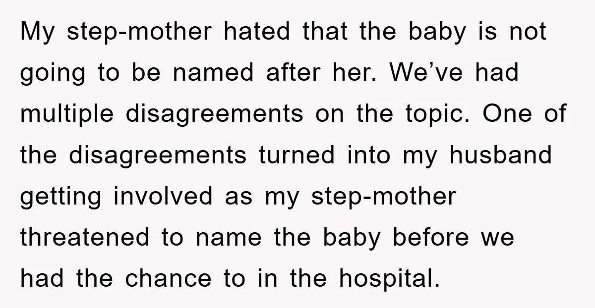 My step-mother hated that the baby is not going to be named after her. We’ve had multiple disagreements on the topic. One of the disagreements turned into my husband getting...