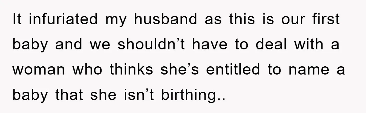 It infuriated my husband as this is our first baby and we shouldn’t have to deal with a woman who thinks she’s entitled to name a baby that she isn’t...