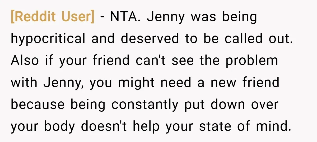[Reddit User] − NTA. Jenny was being hypocritical and deserved to be called out. Also if your friend can't see the problem with Jenny, you might need a new friend...