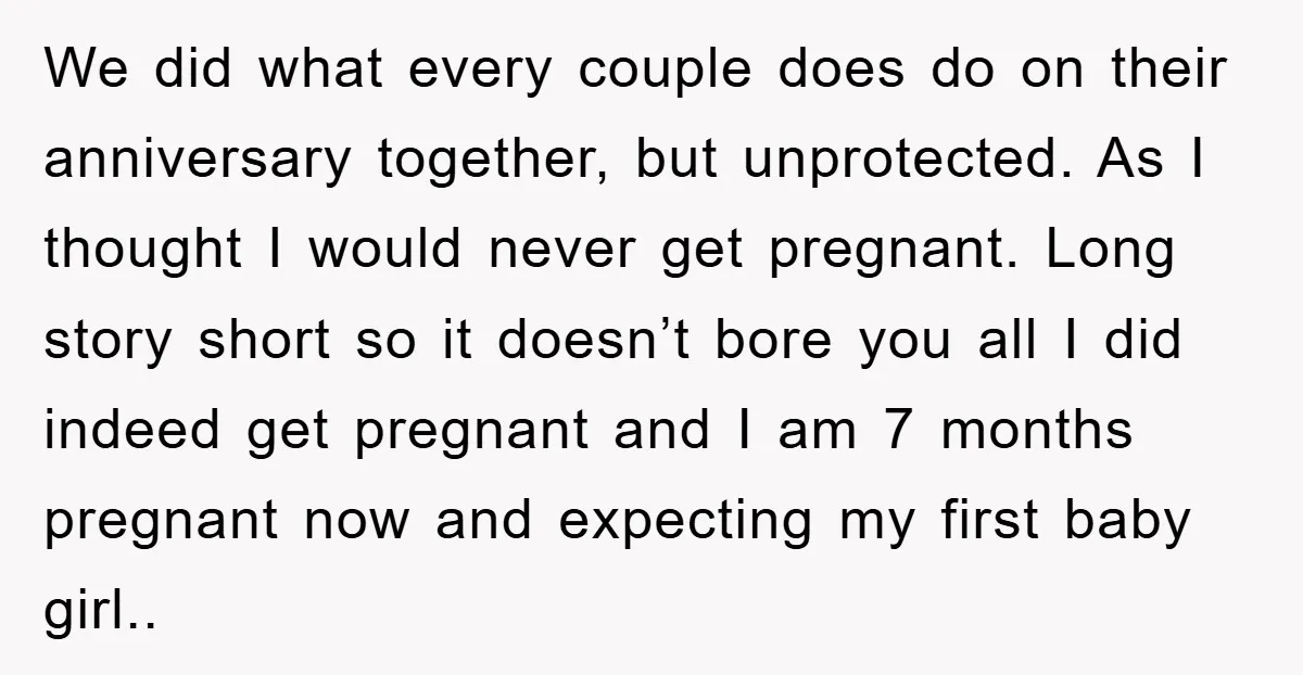 We did what every couple does do on their anniversary together, but unprotected. As I thought I would never get pregnant. Long story short so it doesn’t bore you all...