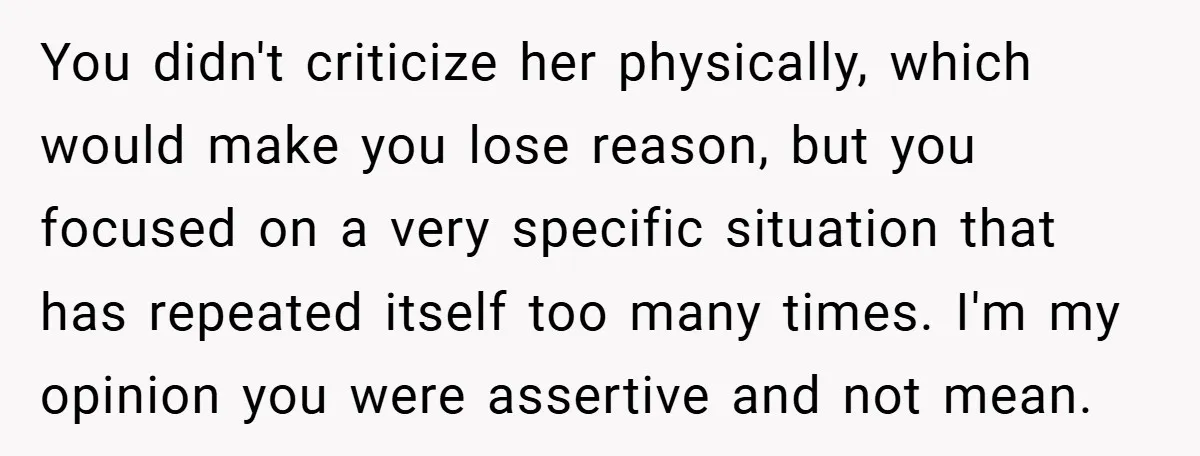 You didn't criticize her physically, which would make you lose reason, but you focused on a very specific situation that has repeated itself too many times. I'm my opinion you...