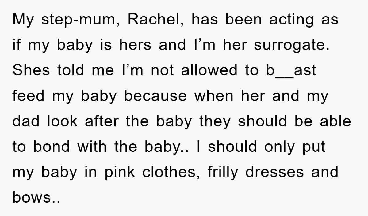 My step-mum, Rachel, has been acting as if my baby is hers and I’m her surrogate. Shes told me I’m not allowed to b__ast feed my baby because when her...
