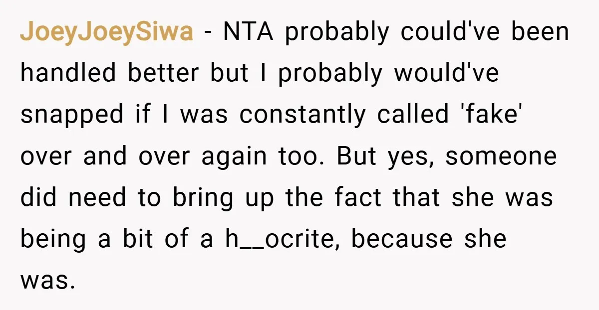 JoeyJoeySiwa − NTA probably could've been handled better but I probably would've snapped if I was constantly called 'fake' over and over again too. But yes, someone did need to...