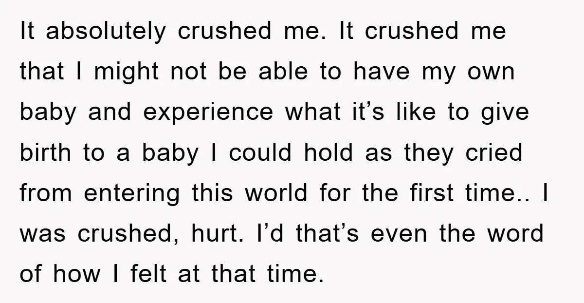 It absolutely crushed me. It crushed me that I might not be able to have my own baby and experience what it’s like to give birth to a baby I...