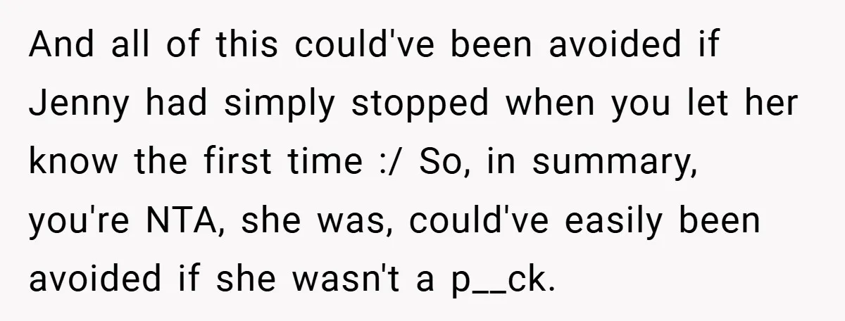 And all of this could've been avoided if Jenny had simply stopped when you let her know the first time :/ So, in summary, you're NTA, she was, could've easily...