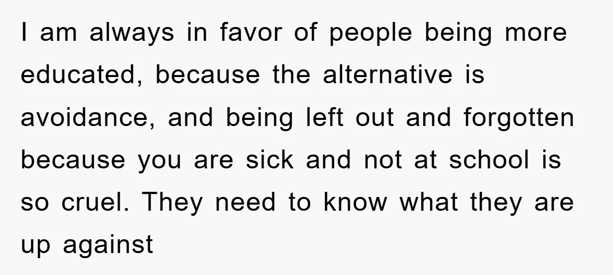 I am always in favor of people being more educated, because the alternative is avoidance, and being left out and forgotten because you are sick and not at school is...