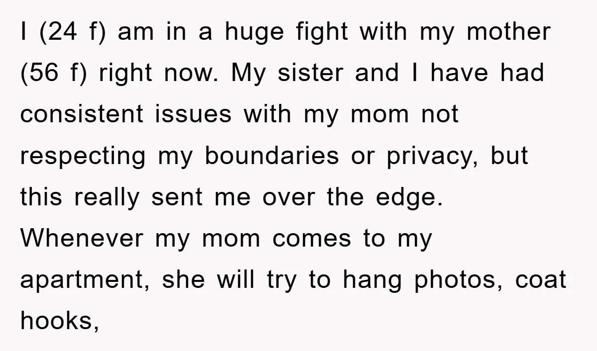 I (24 f) am in a huge fight with my mother (56 f) right now. My sister and I have had consistent issues with my mom not respecting my boundaries...
