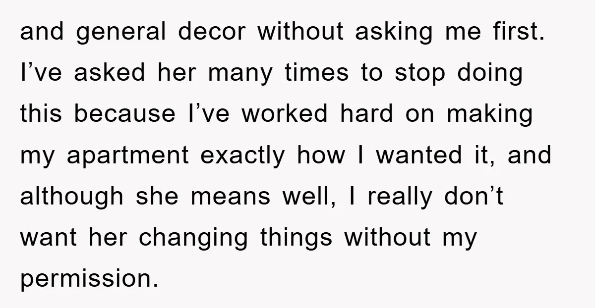 and general decor without asking me first. I’ve asked her many times to stop doing this because I’ve worked hard on making my apartment exactly how I wanted it, and...