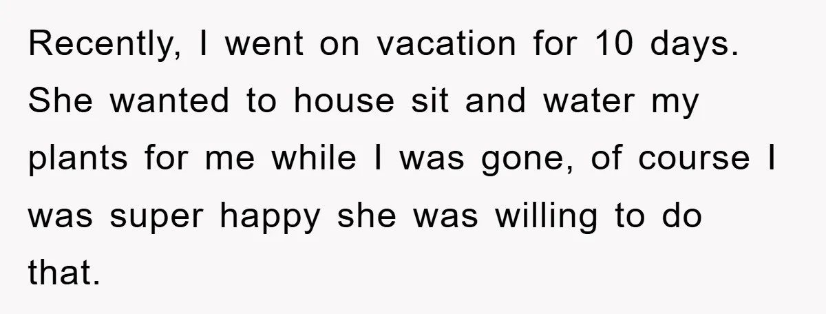 Recently, I went on vacation for 10 days. She wanted to house sit and water my plants for me while I was gone, of course I was super happy she...