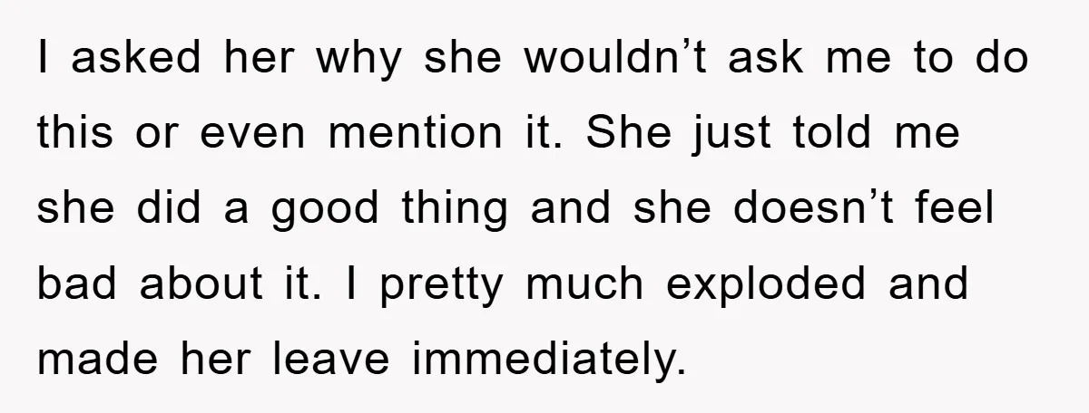 I asked her why she wouldn’t ask me to do this or even mention it. She just told me she did a good thing and she doesn’t feel bad about...
