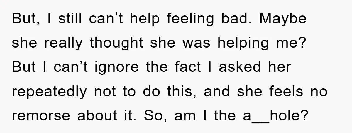 But, I still can’t help feeling bad. Maybe she really thought she was helping me? But I can’t ignore the fact I asked her repeatedly not to do this, and...