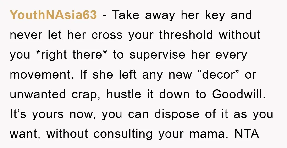 YouthNAsia63 − Take away her key and never let her cross your threshold without you *right there* to supervise her every movement. If she left any new “decor” or unwanted...