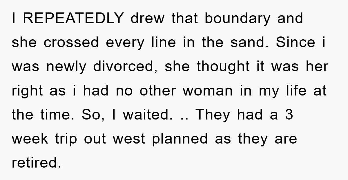 I REPEATEDLY drew that boundary and she crossed every line in the sand. Since i was newly divorced, she thought it was her right as i had no other woman...