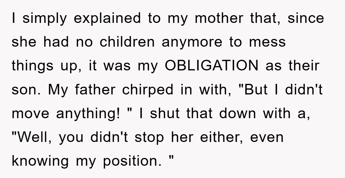 I simply explained to my mother that, since she had no children anymore to mess things up, it was my OBLIGATION as their son. My father chirped in with, "But...