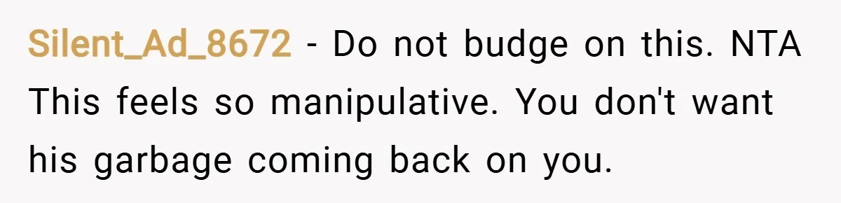 Silent_Ad_8672 − Do not budge on this. NTA This feels so manipulative. You don't want his garbage coming back on you.