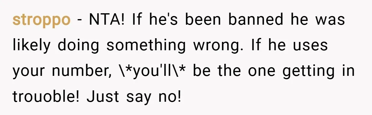 stroppo − NTA! If he's been banned he was likely doing something wrong. If he uses your number, \*you'll\* be the one getting in trouoble! Just say no!