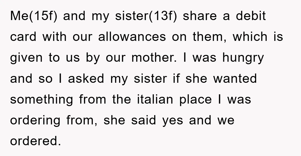 Me(15f) and my sister(13f) share a debit card with our allowances on them, which is given to us by our mother. I was hungry and so I asked my sister...