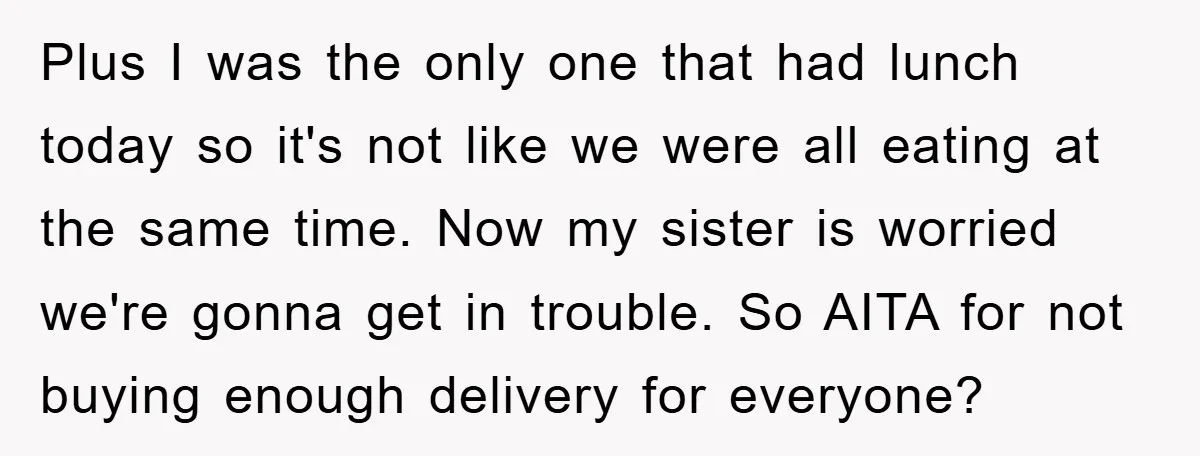 Plus I was the only one that had lunch today so it's not like we were all eating at the same time. Now my sister is worried we're gonna get...