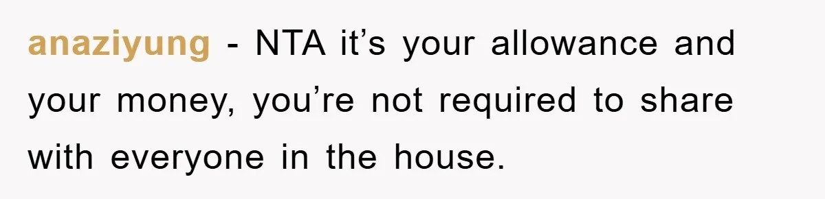 anaziyung − NTA it’s your allowance and your money, you’re not required to share with everyone in the house.