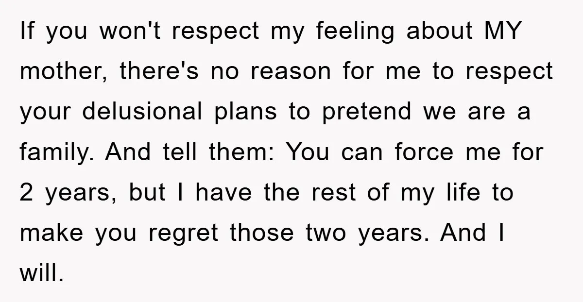 If you won't respect my feeling about MY mother, there's no reason for me to respect your delusional plans to pretend we are a family. And tell them: You can...