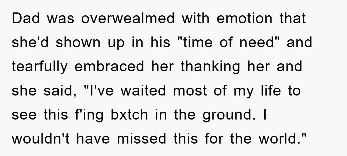 Dad was overwealmed with emotion that she'd shown up in his "time of need" and tearfully embraced her thanking her and she said, "I've waited most of my life to...