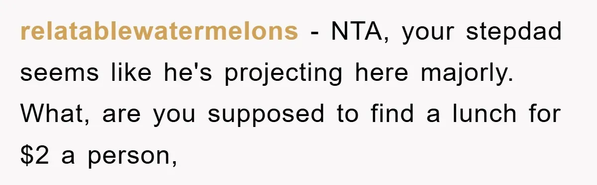 relatablewatermelons − NTA, your stepdad seems like he's projecting here majorly. What, are you supposed to find a lunch for $2 a person,