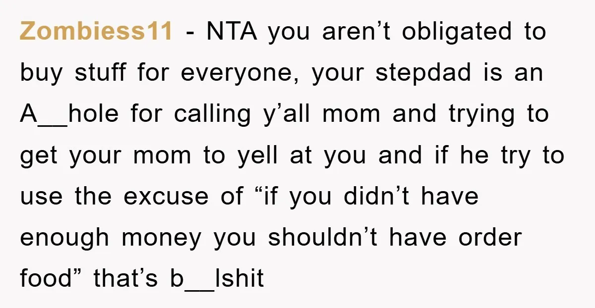 Zombiess11 − NTA you aren’t obligated to buy stuff for everyone, your stepdad is an A__hole for calling y’all mom and trying to get your mom to yell at you...