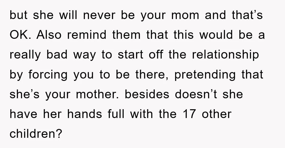 but she will never be your mom and that’s OK. Also remind them that this would be a really bad way to start off the relationship by forcing you to...
