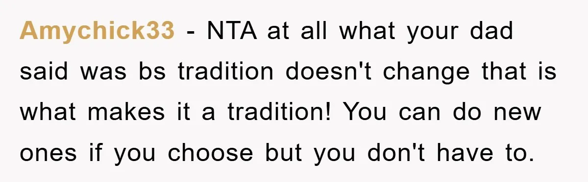 Amychick33 - NTA at all what your dad said was bs tradition doesn't change that is what makes it a tradition! You can do new ones if you choose but...