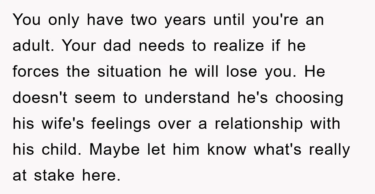 You only have two years until you're an adult. Your dad needs to realize if he forces the situation he will lose you. He doesn't seem to understand he's choosing...