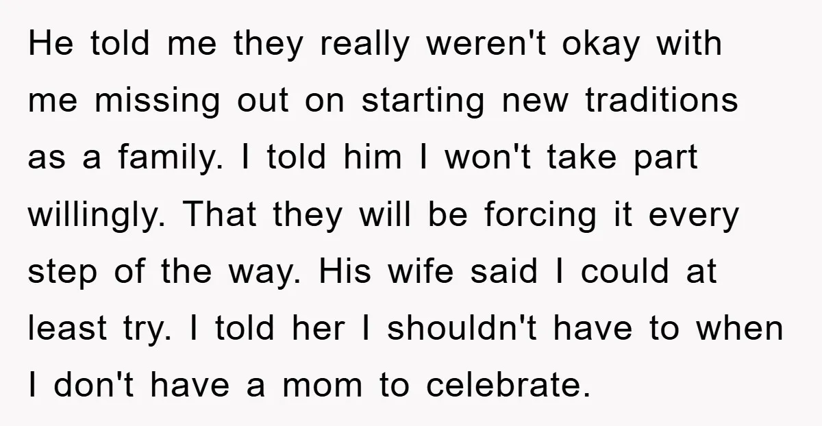 He told me they really weren't okay with me missing out on starting new traditions as a family. I told him I won't take part willingly. That they will be...
