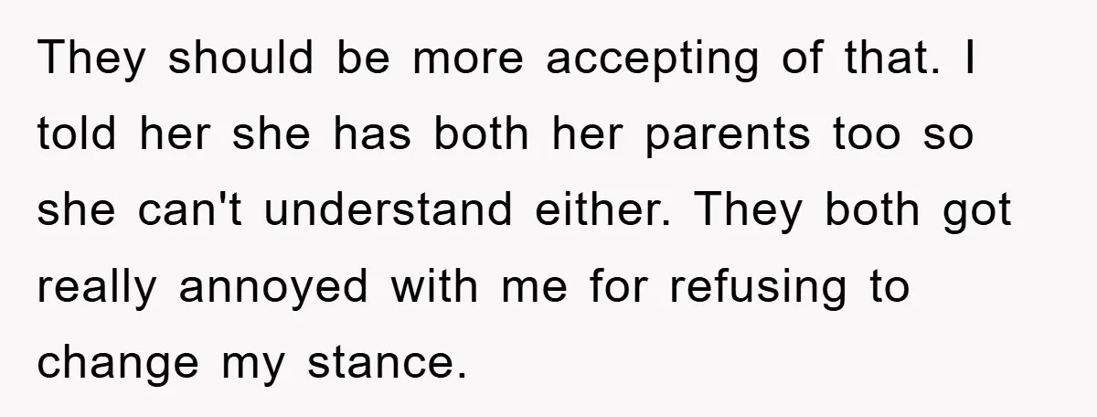 They should be more accepting of that. I told her she has both her parents too so she can't understand either. They both got really annoyed with me for refusing...
