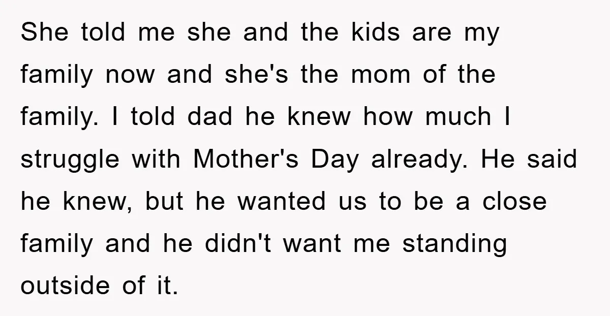 She told me she and the kids are my family now and she's the mom of the family. I told dad he knew how much I struggle with Mother's Day...