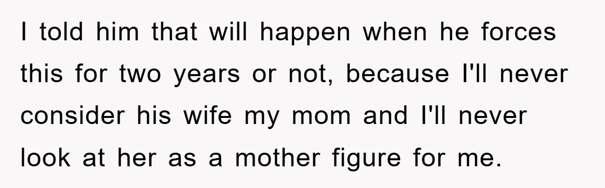 I told him that will happen when he forces this for two years or not, because I'll never consider his wife my mom and I'll never look at her as...