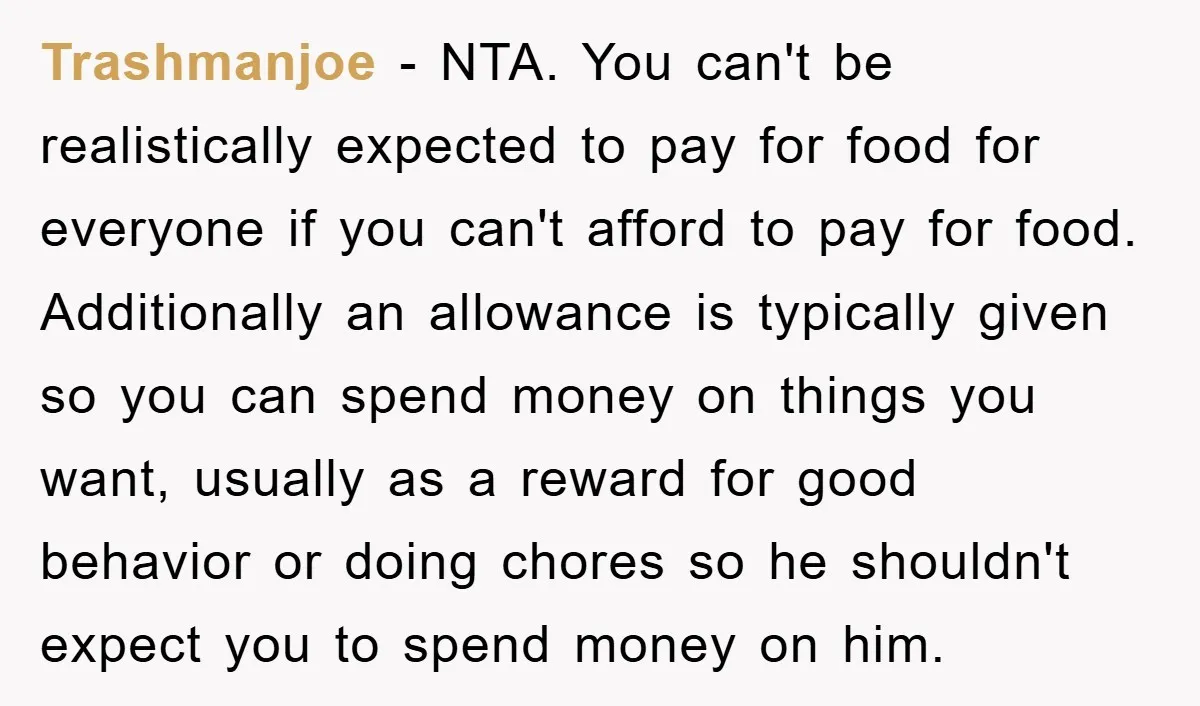 Trashmanjoe − NTA. You can't be realistically expected to pay for food for everyone if you can't afford to pay for food. Additionally an allowance is typically given so you...
