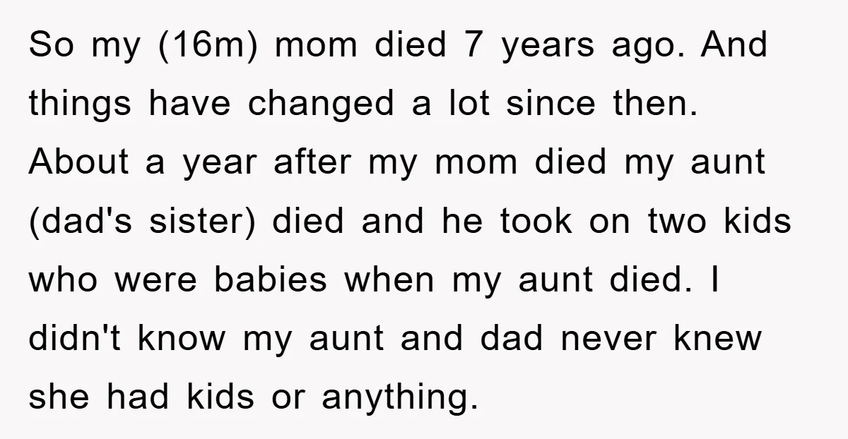 So my (16m) mom died 7 years ago. And things have changed a lot since then. About a year after my mom died my aunt (dad's sister) died and he...