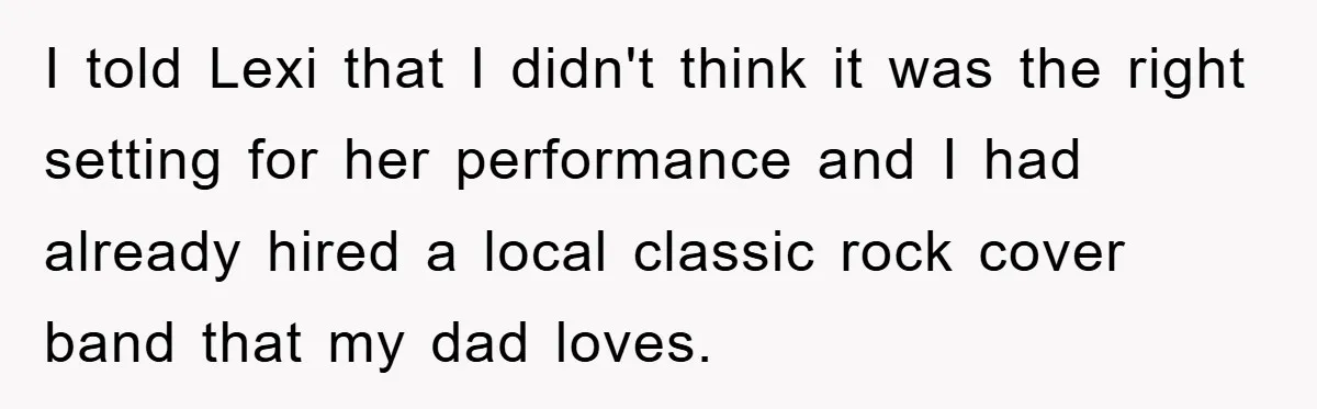 I told Lexi that I didn't think it was the right setting for her performance and I had already hired a local classic rock cover band that my dad loves.