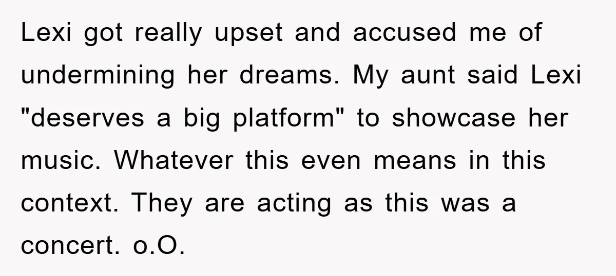 Lexi got really upset and accused me of undermining her dreams. My aunt said Lexi "deserves a big platform" to showcase her music. Whatever this even means in this context....