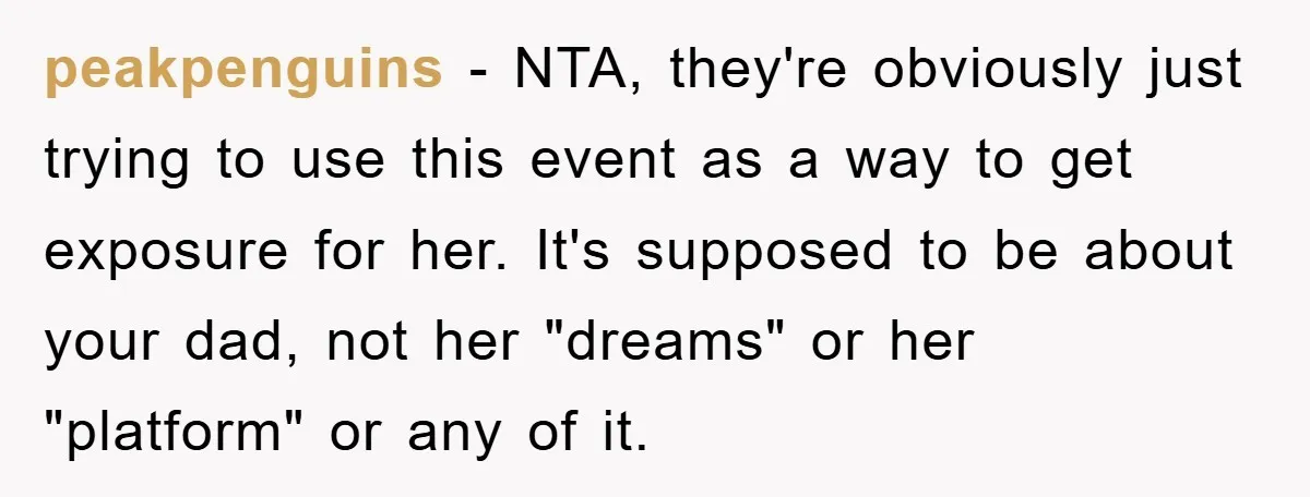 peakpenguins - NTA, they're obviously just trying to use this event as a way to get exposure for her. It's supposed to be about your dad, not her "dreams" or...