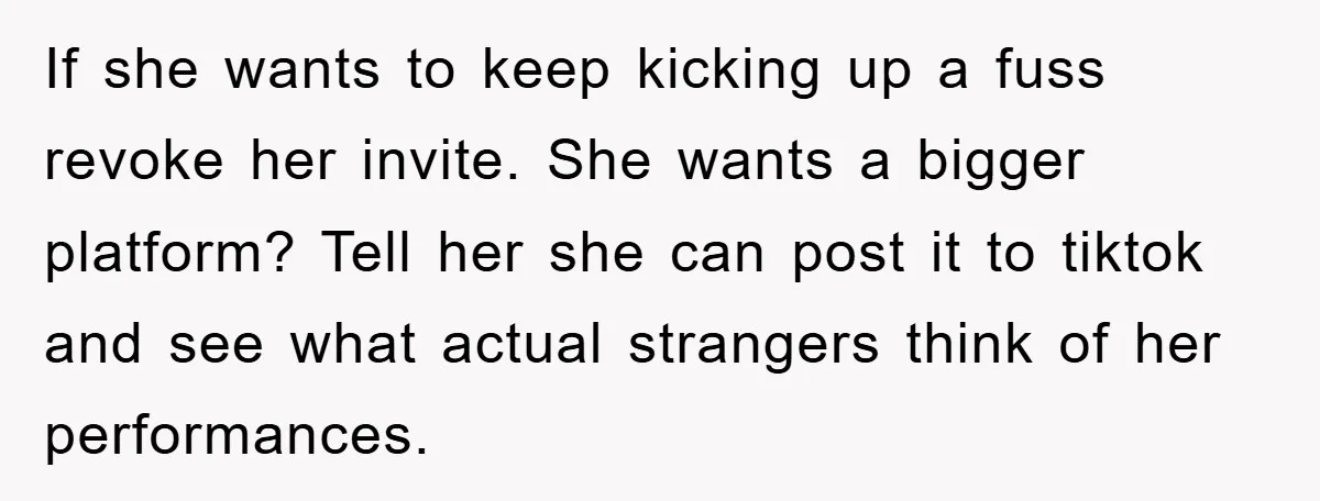 If she wants to keep kicking up a fuss revoke her invite. She wants a bigger platform? Tell her she can post it to tiktok and see what actual strangers...